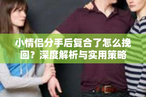 小情侣分手后复合了怎么挽回?深度解析与实用策略 小情侣分手后复合了怎么挽回?深度解析与实用策略