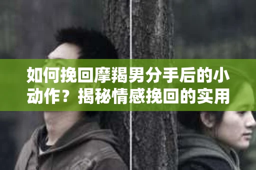 如何挽回摩羯男分手后的小动作?揭秘情感挽回的实用策略 如何挽回摩羯男分手后的小动作?揭秘情感挽回的实用策略