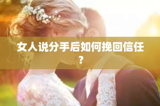 女人说分手后如何挽回信任? 女人说分手后如何挽回信任?