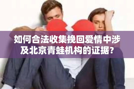 如何合法收集挽回爱情中涉及北京青蛙机构的证据？