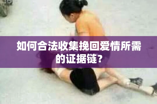 如何合法收集挽回爱情所需的证据链？