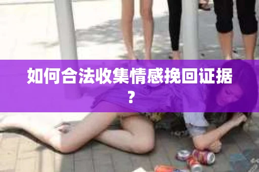 如何合法收集情感挽回证据？