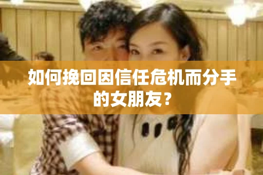 如何挽回因信任危机而分手的女朋友? 如何挽回因信任危机而分手的女朋友?