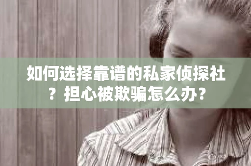 如何选择靠谱的私家侦探社？担心被欺骗怎么办？