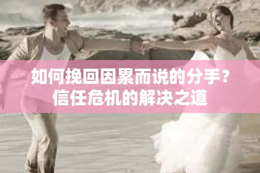如何挽回因累而说的分手？信任危机的解决之道
