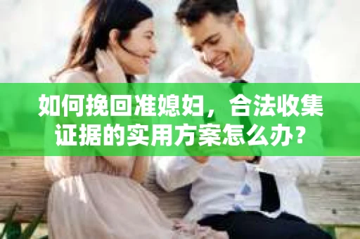 如何挽回准媳妇,合法收集证据的实用方案怎么办? 如何挽回准媳妇,合法收集证据的实用方案怎么办?
