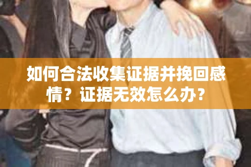 如何合法收集证据并挽回感情?证据无效怎么办? 如何合法收集证据并挽回感情?证据无效怎么办?