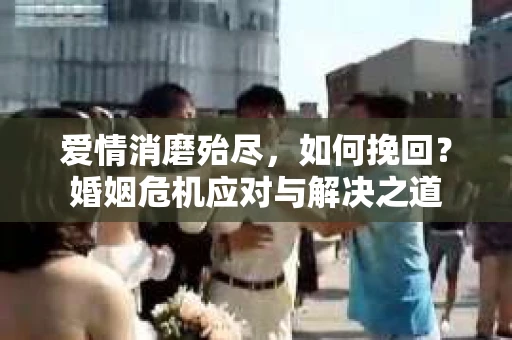 爱情消磨殆尽,如何挽回?婚姻危机应对与解决之道 爱情消磨殆尽,如何挽回?婚姻危机应对与解决之道