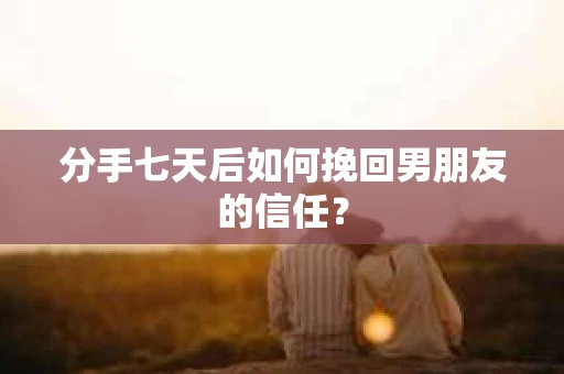 分手七天后如何挽回男朋友的信任？