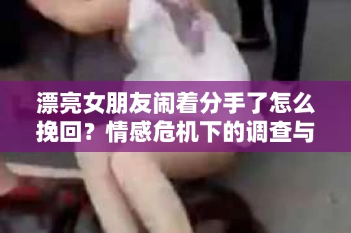 漂亮女朋友闹着分手了怎么挽回？情感危机下的调查与应对策略