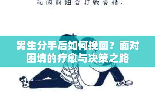 男生分手后如何挽回?面对困境的疗愈与决策之路 男生分手后如何挽回?面对困境的疗愈与决策之路