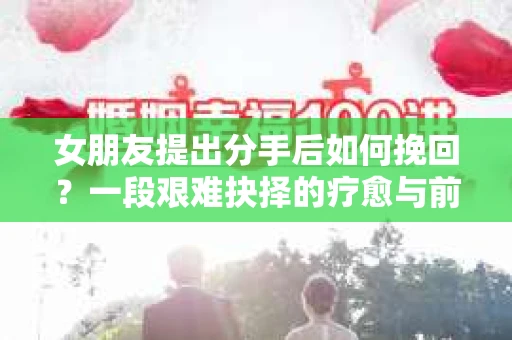女朋友提出分手后如何挽回？一段艰难抉择的疗愈与前行之路