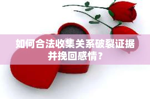 如何合法收集关系破裂证据并挽回感情？
