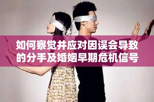 如何察觉并应对因误会导致的分手及婚姻早期危机信号？