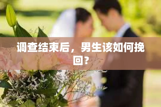 调查结束后，男生该如何挽回？