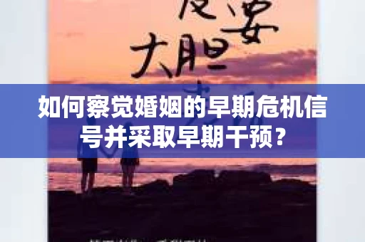 如何察觉婚姻的早期危机信号并采取早期干预? 如何察觉婚姻的早期危机信号并采取早期干预?