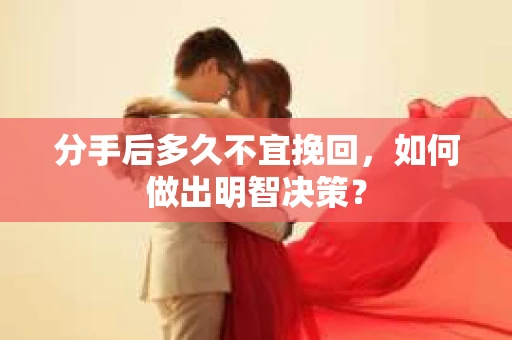 分手后多久不宜挽回，如何做出明智决策？