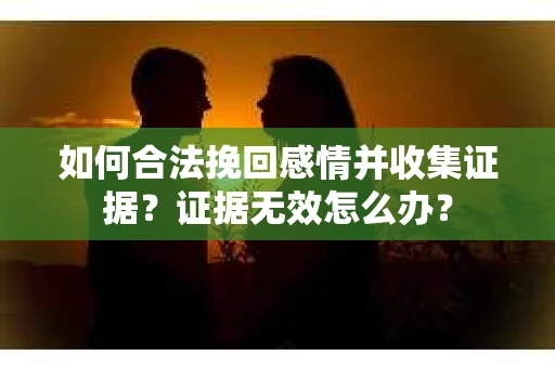 如何合法挽回感情并收集证据?证据无效怎么办? 如何合法挽回感情并收集证据?证据无效怎么办?