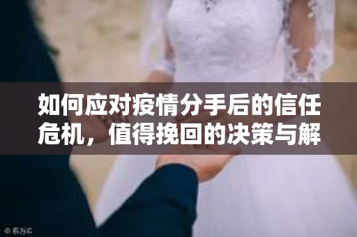 如何应对疫情分手后的信任危机,值得挽回的决策与解决方案 如何应对疫情分手后的信任危机,值得挽回的决策与解决方案