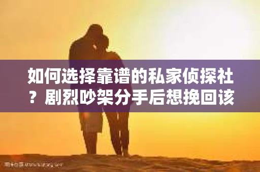 如何选择靠谱的私家侦探社?剧烈吵架分手后想挽回该怎么做? 如何选择靠谱的私家侦探社?剧烈吵架分手后想挽回该怎么做?
