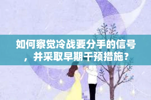 如何察觉冷战要分手的信号，并采取早期干预措施？