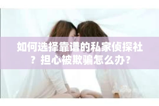 如何选择靠谱的私家侦探社?担心被欺骗怎么办? 如何选择靠谱的私家侦探社?担心被欺骗怎么办?