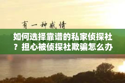 如何选择靠谱的私家侦探社？担心被侦探社欺骗怎么办？