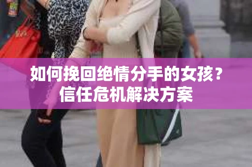 如何挽回绝情分手的女孩？信任危机解决方案