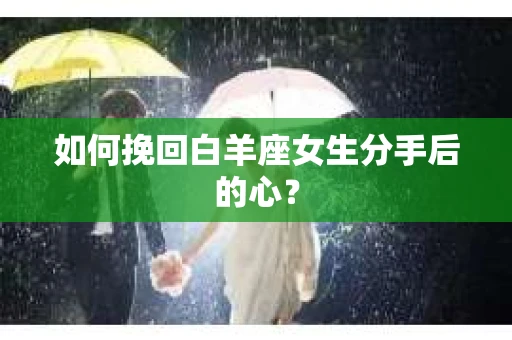 如何挽回白羊座女生分手后的心? 如何挽回白羊座女生分手后的心?