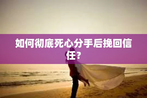 如何彻底死心分手后挽回信任? 如何彻底死心分手后挽回信任?