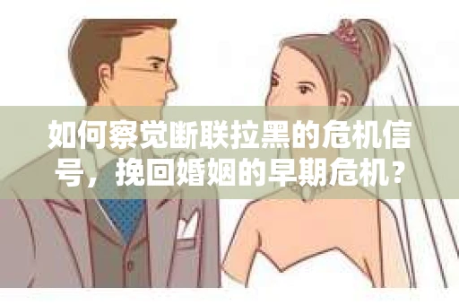 如何察觉断联拉黑的危机信号,挽回婚姻的早期危机? 如何察觉断联拉黑的危机信号,挽回婚姻的早期危机?