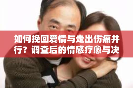 如何挽回爱情与走出伤痛并行?调查后的情感疗愈与决策指南 如何挽回爱情与走出伤痛并行?调查后的情感疗愈与决策指南