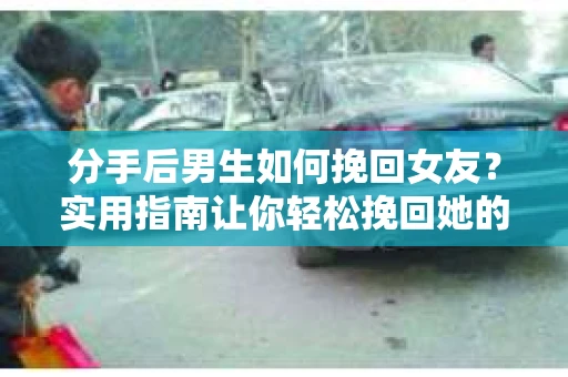 分手后男生如何挽回女友?实用指南让你轻松挽回她的心 分手后男生如何挽回女友?实用指南让你轻松挽回她的心