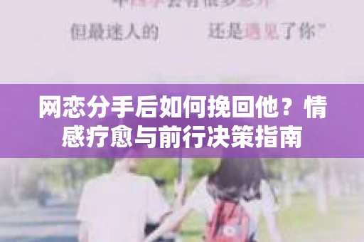 网恋分手后如何挽回他？情感疗愈与前行决策指南