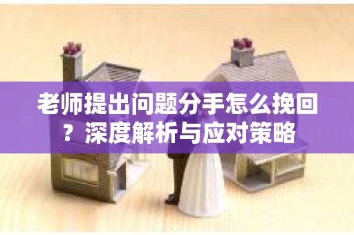 老师提出问题分手怎么挽回?深度解析与应对策略 老师提出问题分手怎么挽回?深度解析与应对策略