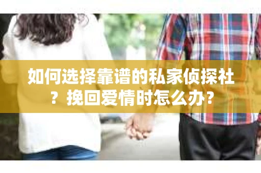 如何选择靠谱的私家侦探社？挽回爱情时怎么办？