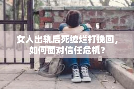 女人出轨后死缠烂打挽回,如何面对信任危机? 女人出轨后死缠烂打挽回,如何面对信任危机?