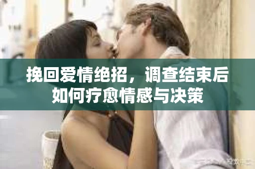 挽回爱情绝招,调查结束后如何疗愈情感与决策 挽回爱情绝招,调查结束后如何疗愈情感与决策