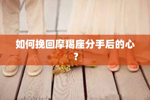 如何挽回摩羯座分手后的心? 如何挽回摩羯座分手后的心?