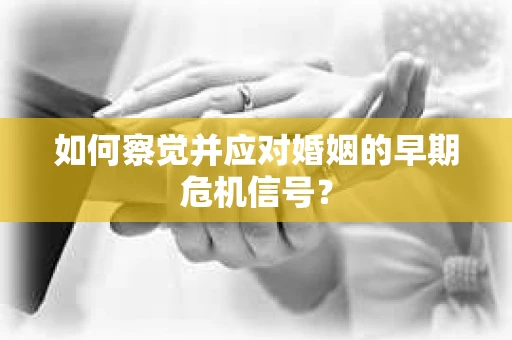 如何察觉并应对婚姻的早期危机信号？