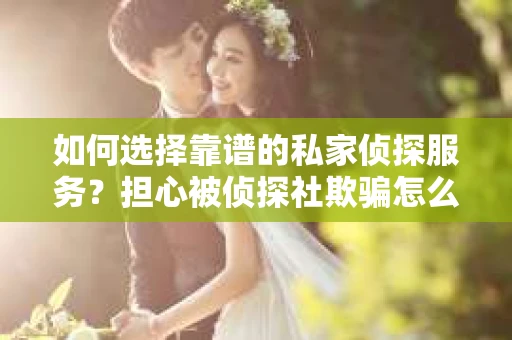 如何选择靠谱的私家侦探服务?担心被侦探社欺骗怎么办? 如何选择靠谱的私家侦探服务?担心被侦探社欺骗怎么办?