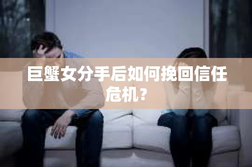 巨蟹女分手后如何挽回信任危机? 巨蟹女分手后如何挽回信任危机?
