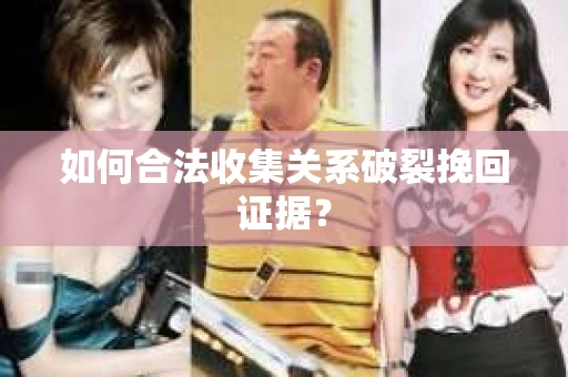 如何合法收集关系破裂挽回证据? 如何合法收集关系破裂挽回证据?