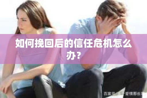 如何挽回后的信任危机怎么办? 如何挽回后的信任危机怎么办?