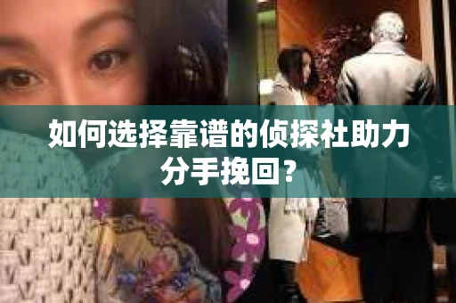 如何选择靠谱的侦探社助力分手挽回? 如何选择靠谱的侦探社助力分手挽回?