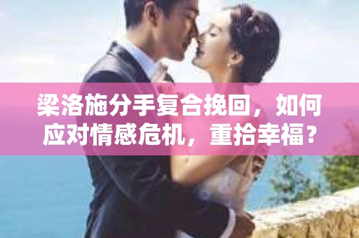 梁洛施分手复合挽回,如何应对情感危机,重拾幸福? 梁洛施分手复合挽回,如何应对情感危机,重拾幸福?