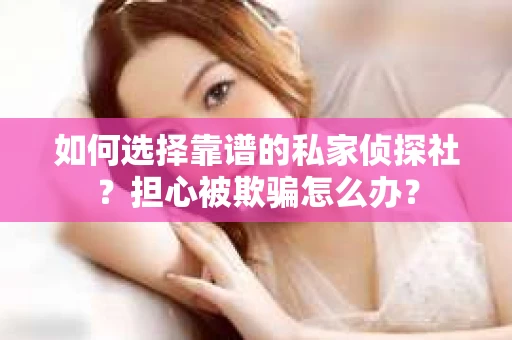 如何选择靠谱的私家侦探社?担心被欺骗怎么办? 如何选择靠谱的私家侦探社?担心被欺骗怎么办?