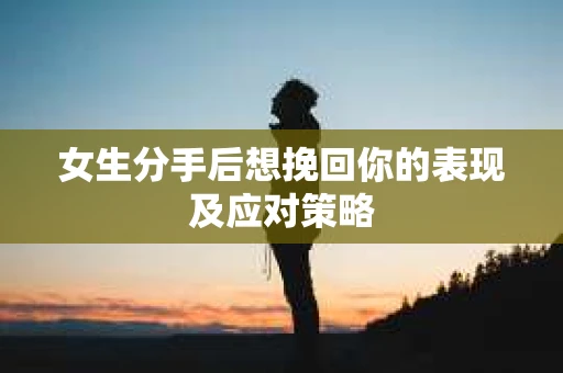 女生分手后想挽回你的表现及应对策略 女生分手后想挽回你的表现及应对策略
