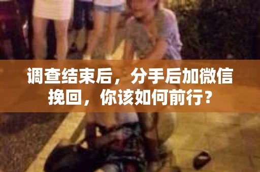 调查结束后,分手后加微信挽回,你该如何前行? 调查结束后,分手后加微信挽回,你该如何前行?