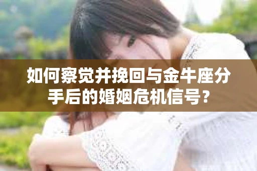 如何察觉并挽回与金牛座分手后的婚姻危机信号？